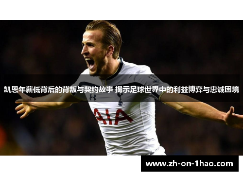 凯恩年薪低背后的背叛与契约故事 揭示足球世界中的利益博弈与忠诚困境