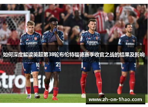 如何深度解读英超第38轮布伦特福德赛季收官之战的结果及影响