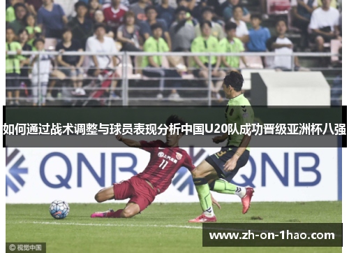 如何通过战术调整与球员表现分析中国U20队成功晋级亚洲杯八强
