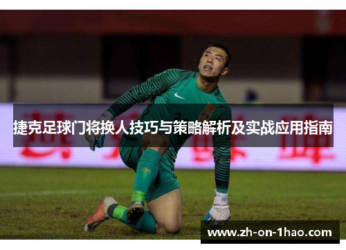 捷克足球门将换人技巧与策略解析及实战应用指南