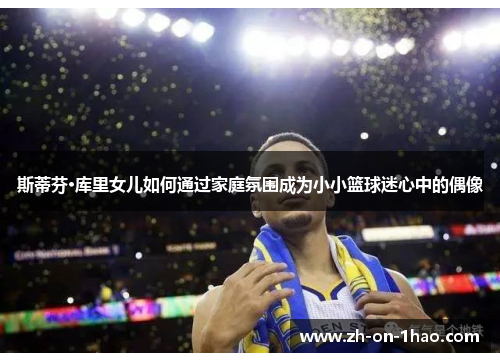 斯蒂芬·库里女儿如何通过家庭氛围成为小小篮球迷心中的偶像