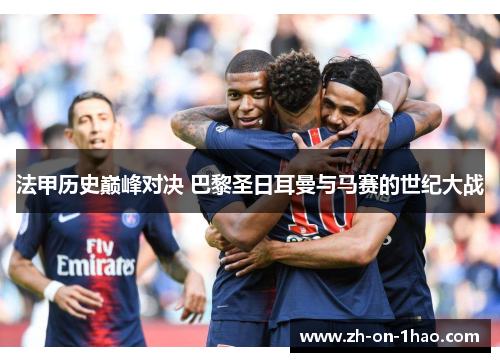 法甲历史巅峰对决 巴黎圣日耳曼与马赛的世纪大战