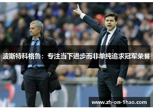 波斯特科格鲁：专注当下进步而非单纯追求冠军荣誉