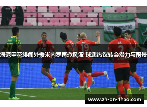 海港申花绯闻外援米内罗再掀风波 球迷热议转会潜力与前景