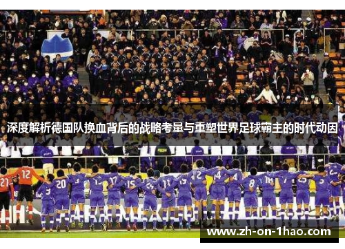 深度解析德国队换血背后的战略考量与重塑世界足球霸主的时代动因