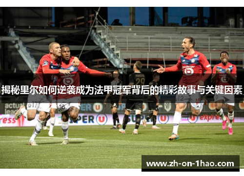 揭秘里尔如何逆袭成为法甲冠军背后的精彩故事与关键因素 揭秘里尔如何逆袭成为法甲冠军背后的精彩故事与关键因素