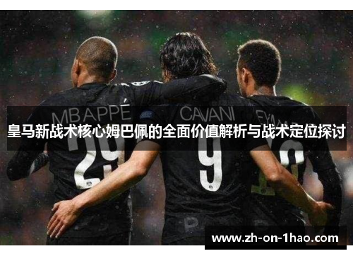皇马新战术核心姆巴佩的全面价值解析与战术定位探讨