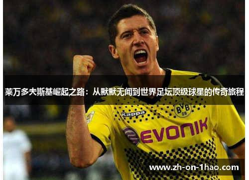 莱万多夫斯基崛起之路：从默默无闻到世界足坛顶级球星的传奇旅程