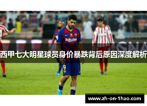 西甲七大明星球员身价暴跌背后原因深度解析