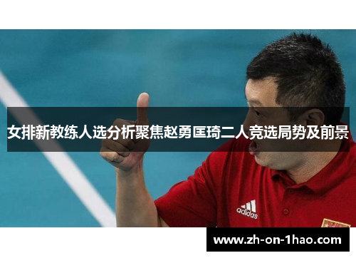 女排新教练人选分析聚焦赵勇匡琦二人竞选局势及前景