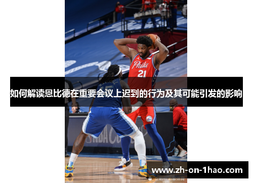 如何解读恩比德在重要会议上迟到的行为及其可能引发的影响