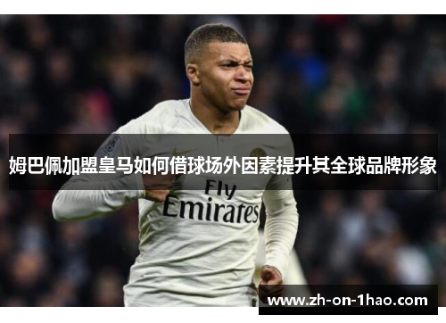 姆巴佩加盟皇马如何借球场外因素提升其全球品牌形象
