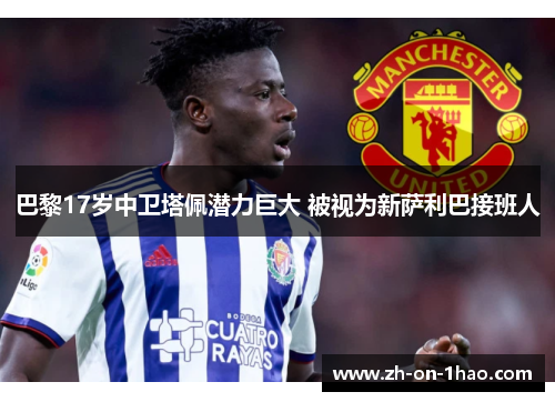 巴黎17岁中卫塔佩潜力巨大 被视为新萨利巴接班人 巴黎17岁中卫塔佩潜力巨大 被视为新萨利巴接班人