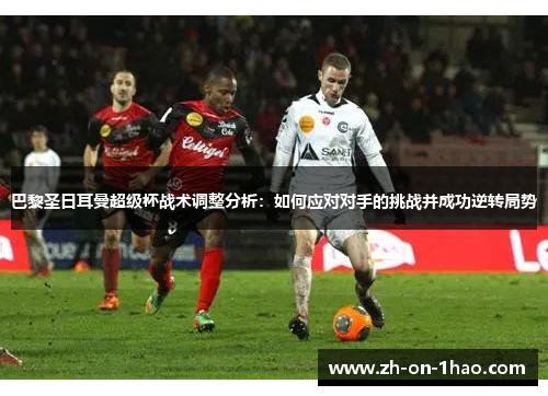 巴黎圣日耳曼超级杯战术调整分析：如何应对对手的挑战并成功逆转局势