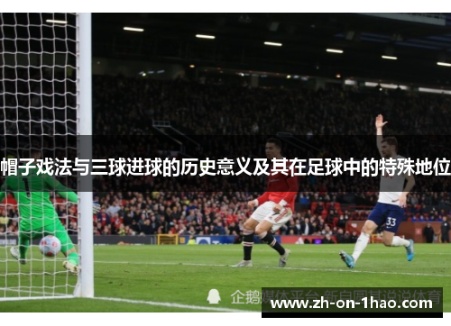 帽子戏法与三球进球的历史意义及其在足球中的特殊地位 帽子戏法与三球进球的历史意义及其在足球中的特殊地位