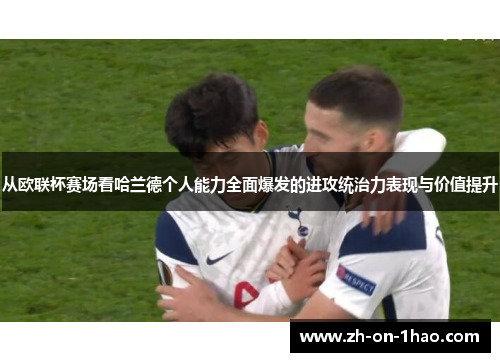 从欧联杯赛场看哈兰德个人能力全面爆发的进攻统治力表现与价值提升