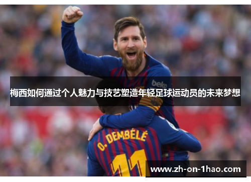 梅西如何通过个人魅力与技艺塑造年轻足球运动员的未来梦想