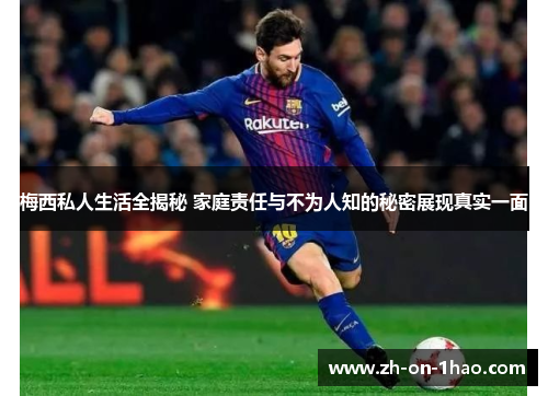 梅西私人生活全揭秘 家庭责任与不为人知的秘密展现真实一面