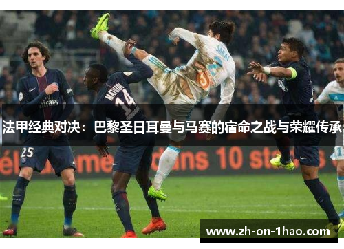 法甲经典对决：巴黎圣日耳曼与马赛的宿命之战与荣耀传承