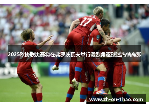 2025欧协联决赛将在弗罗茨瓦夫举行激烈角逐球迷热情高涨