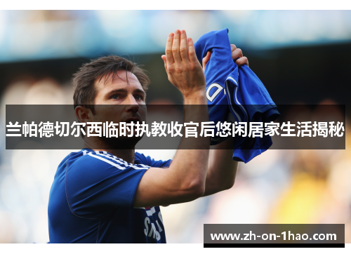 兰帕德切尔西临时执教收官后悠闲居家生活揭秘 兰帕德切尔西临时执教收官后悠闲居家生活揭秘