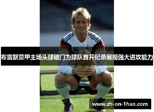 布雷默意甲主场头球破门为球队首开纪录展现强大进攻能力