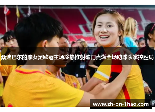 桑迪巴尔的摩女足欧冠主场冷静推射破门点燃全场助球队掌控胜局