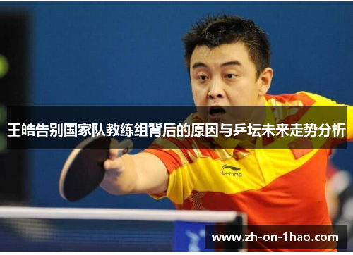 王皓告别国家队教练组背后的原因与乒坛未来走势分析