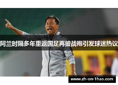 阿兰时隔多年重返国足再披战袍引发球迷热议