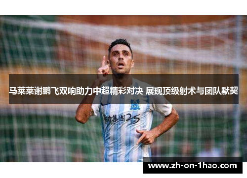 马莱莱谢鹏飞双响助力中超精彩对决 展现顶级射术与团队默契